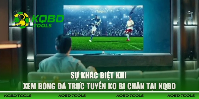 Xem Bóng Đá Trực Tuyến Ko Bị Chặn, Mượt Mà Tại Web KQBD 1 Sự khác biệt khi xem bóng đá trực tuyến ko bị chặn tại KQBD